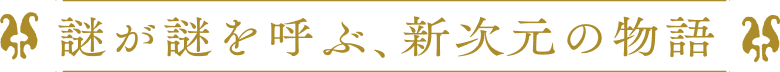 謎が謎を呼ぶ、新次元の物語